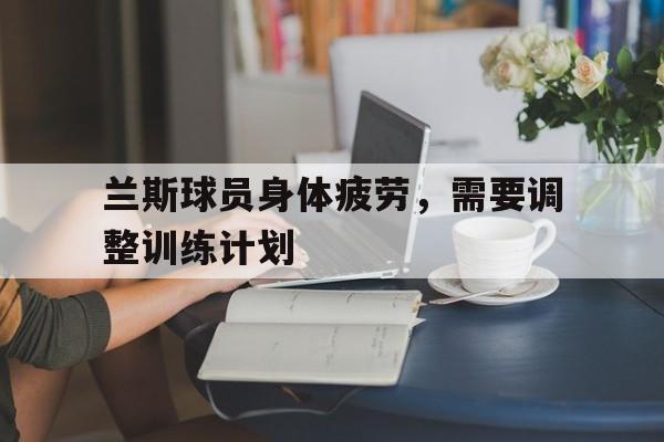 兰斯球员身体疲劳，需要调整训练计划
