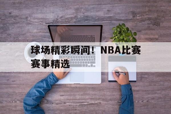 球场精彩瞬间!NBA比赛赛事精选的简单介绍