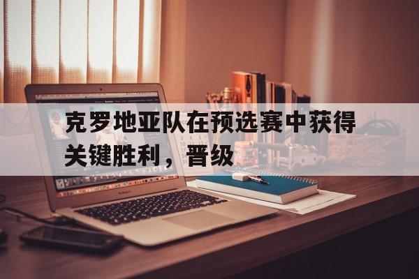 克罗地亚队在预选赛中获得关键胜利，晋级